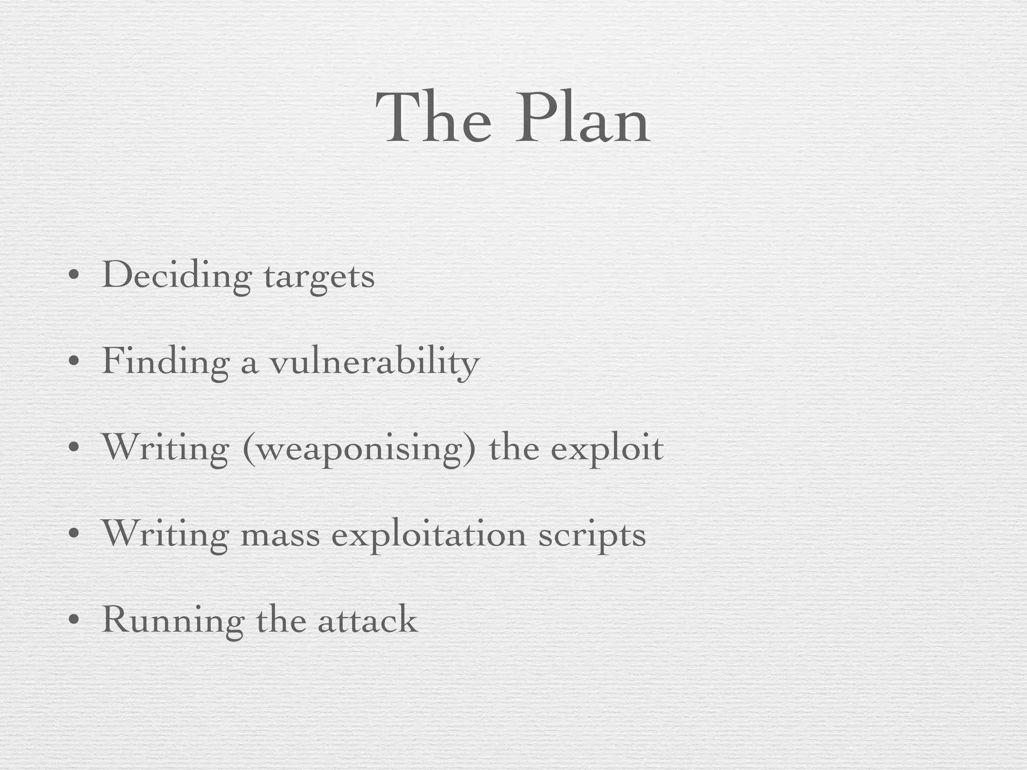 The Plan
• Deciding targets
• Finding a vulnerability
• Writing (weaponising) the exploit
• Writing mass exploitation scripts
• Running the attack
 