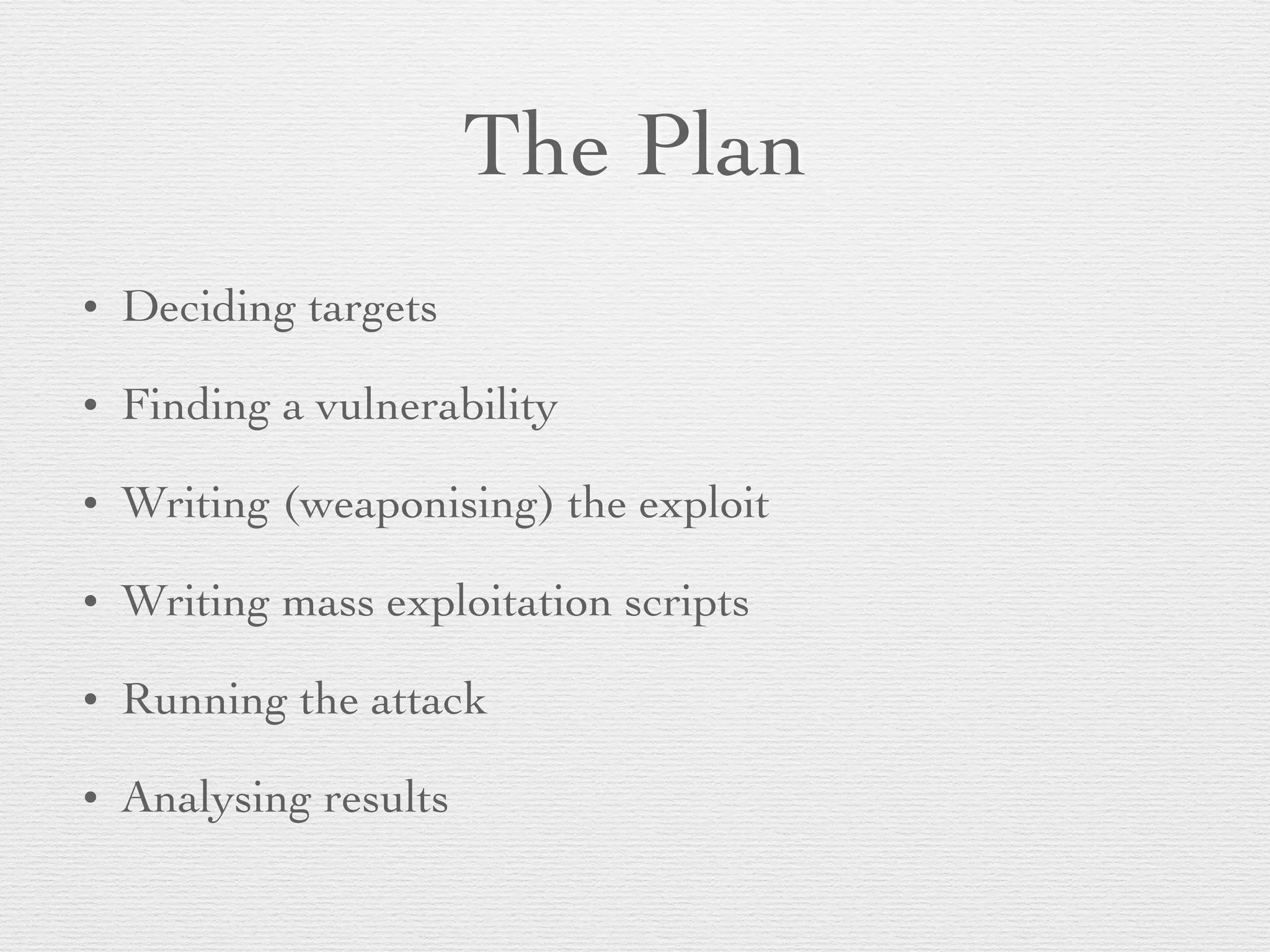 The Plan
• Deciding targets
• Finding a vulnerability
• Writing (weaponising) the exploit
• Writing mass exploitation scripts
• Running the attack
• Analysing results
 