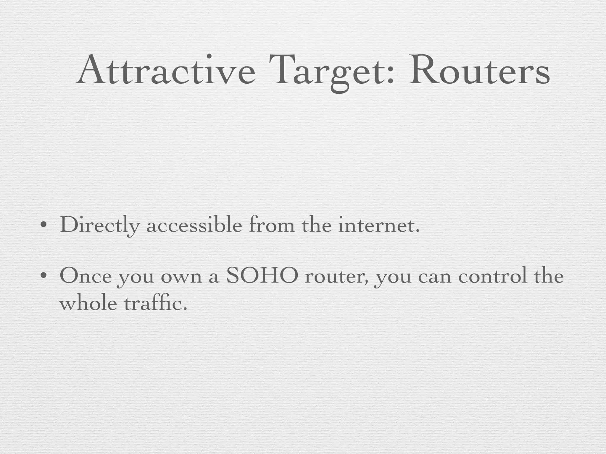 Attractive Target: Routers
• Directly accessible from the internet.
• Once you own a SOHO router, you can control the
whole trafﬁc.
 