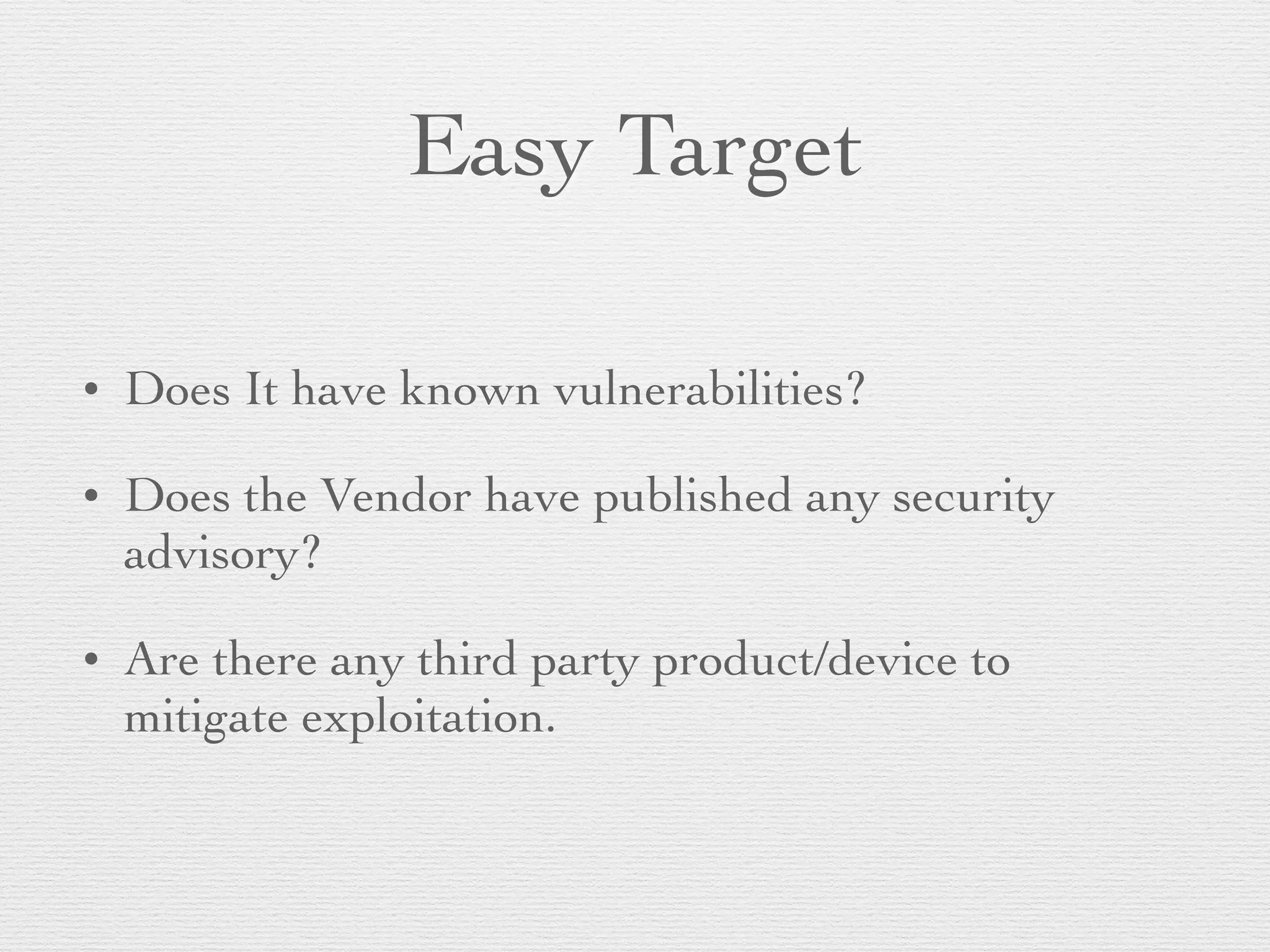 Easy Target
• Does It have known vulnerabilities?
• Does the Vendor have published any security
advisory?
• Are there any third party product/device to
mitigate exploitation.
 