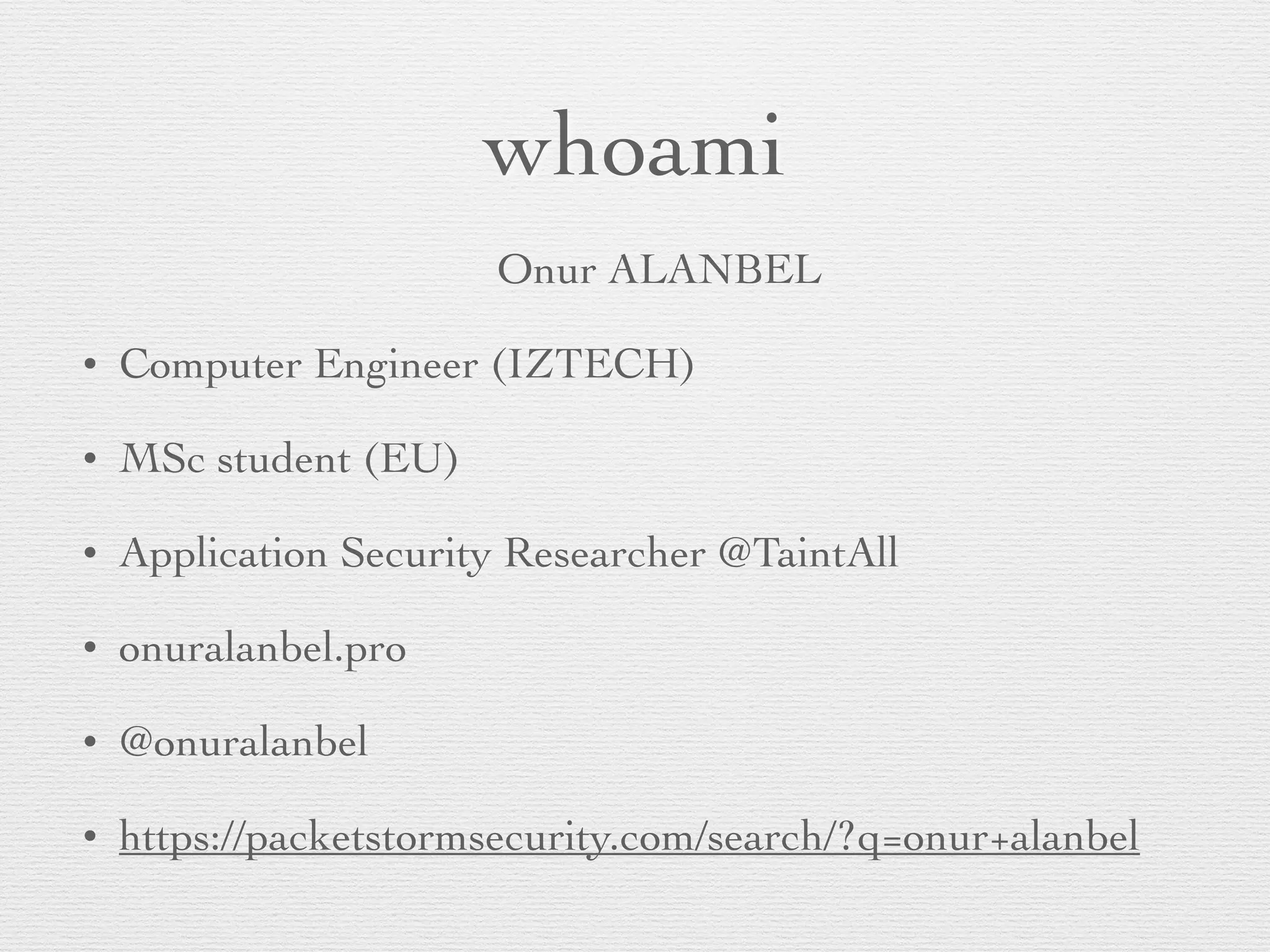 whoami
Onur ALANBEL
• Computer Engineer (IZTECH)
• MSc student (EU)
• Application Security Researcher @TaintAll
• onuralanbel.pro
• @onuralanbel
• https://packetstormsecurity.com/search/?q=onur+alanbel
 