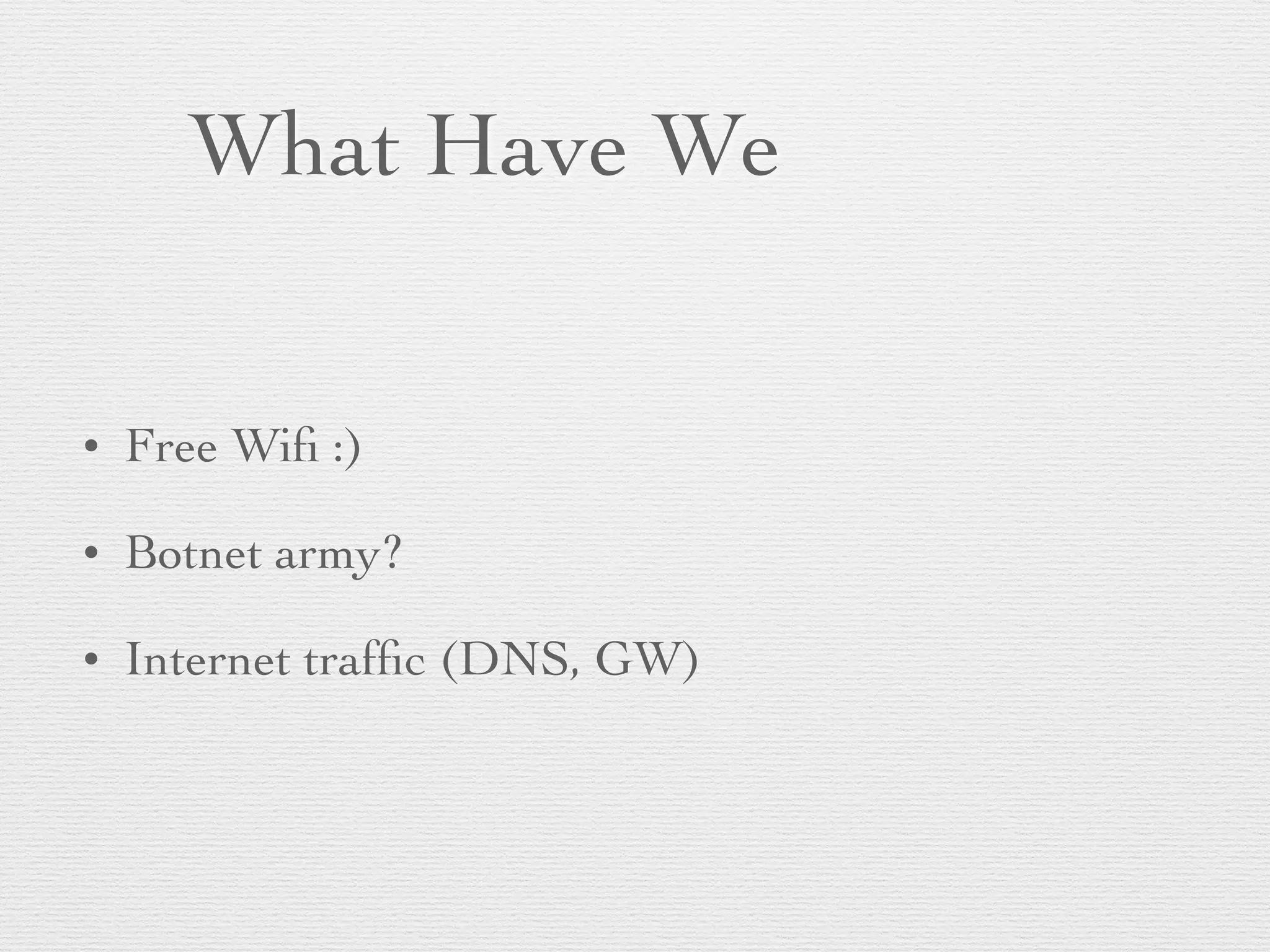 What Have We
• Free Wiﬁ :)
• Botnet army?
• Internet trafﬁc (DNS, GW)
 
