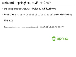 web.xml - springSecurityFilterChain
●
org.springframework.web.filter.DelegatingFilterProxy
● Uses the "springSecurityFilterChain" bean defined by
the plugin
(org.springframework.security.web.FilterChainProxy)
 