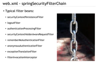 web.xml - springSecurityFilterChain
● Typical filter beans:
●
securityContextPersistenceFilter
● logoutFilter
● authenticationProcessingFilter
● securityContextHolderAwareRequestFilter
●
rememberMeAuthenticationFilter
● anonymousAuthenticationFilter
● exceptionTranslationFilter
●
filterInvocationInterceptor
 