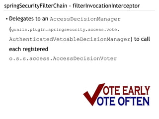 springSecurityFilterChain - filterInvocationInterceptor
● Delegates to an AccessDecisionManager
(grails.plugin.springsecurity.access.vote.
AuthenticatedVetoableDecisionManager) to call
each registered
o.s.s.access.AccessDecisionVoter
 