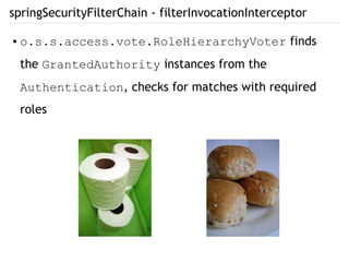 springSecurityFilterChain - filterInvocationInterceptor
● o.s.s.access.vote.RoleHierarchyVoter finds
the GrantedAuthority instances from the
Authentication, checks for matches with required
roles
 