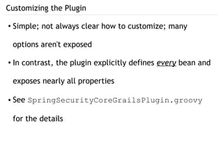 Customizing the Plugin
● Simple; not always clear how to customize; many
options aren't exposed
● In contrast, the plugin explicitly defines every bean and
exposes nearly all properties
● See SpringSecurityCoreGrailsPlugin.groovy
for the details
 
