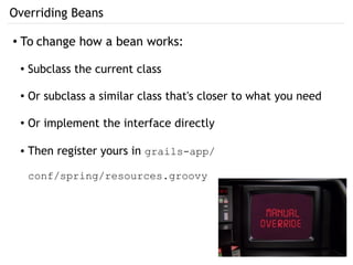 Overriding Beans
● To change how a bean works:
● Subclass the current class
● Or subclass a similar class that's closer to what you need
●
Or implement the interface directly
● Then register yours in grails-app/
conf/spring/resources.groovy
 