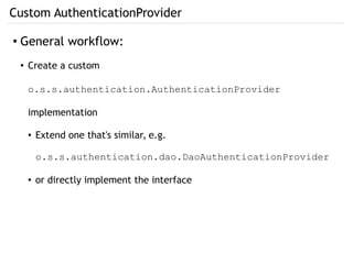 Custom AuthenticationProvider
● General workflow:
● Create a custom
o.s.s.authentication.AuthenticationProvider
implementation
● Extend one that's similar, e.g.
o.s.s.authentication.dao.DaoAuthenticationProvider
● or directly implement the interface
 