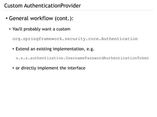 Custom AuthenticationProvider
● General workflow (cont.):
● You'll probably want a custom
org.springframework.security.core.Authentication
● Extend an existing implementation, e.g.
o.s.s.authentication.UsernamePasswordAuthenticationToken
● or directly implement the interface
 