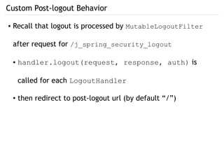 Custom Post-logout Behavior
● Recall that logout is processed by MutableLogoutFilter
after request for /j_spring_security_logout
● handler.logout(request, response, auth) is
called for each LogoutHandler
● then redirect to post-logout url (by default “/”)
 