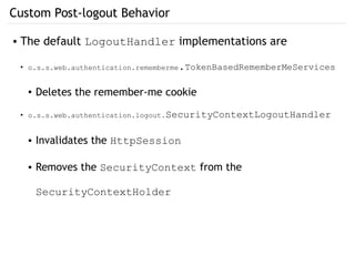 Custom Post-logout Behavior
● The default LogoutHandler implementations are
●
o.s.s.web.authentication.rememberme.TokenBasedRememberMeServices
● Deletes the remember-me cookie
●
o.s.s.web.authentication.logout.SecurityContextLogoutHandler
● Invalidates the HttpSession
● Removes the SecurityContext from the
SecurityContextHolder
 