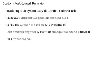 Custom Post-logout Behavior
● To add logic to dynamically determine redirect url:
● Subclass SimpleUrlLogoutSuccessHandler
● Since the Authentication isn't available in
determineTargetUrl, override onLogoutSuccess and set it
in a ThreadLocal
 