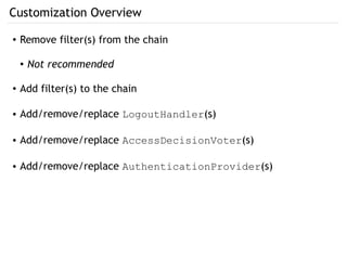 Customization Overview
● Remove filter(s) from the chain
● Not recommended
● Add filter(s) to the chain
● Add/remove/replace LogoutHandler(s)
● Add/remove/replace AccessDecisionVoter(s)
● Add/remove/replace AuthenticationProvider(s)
 
