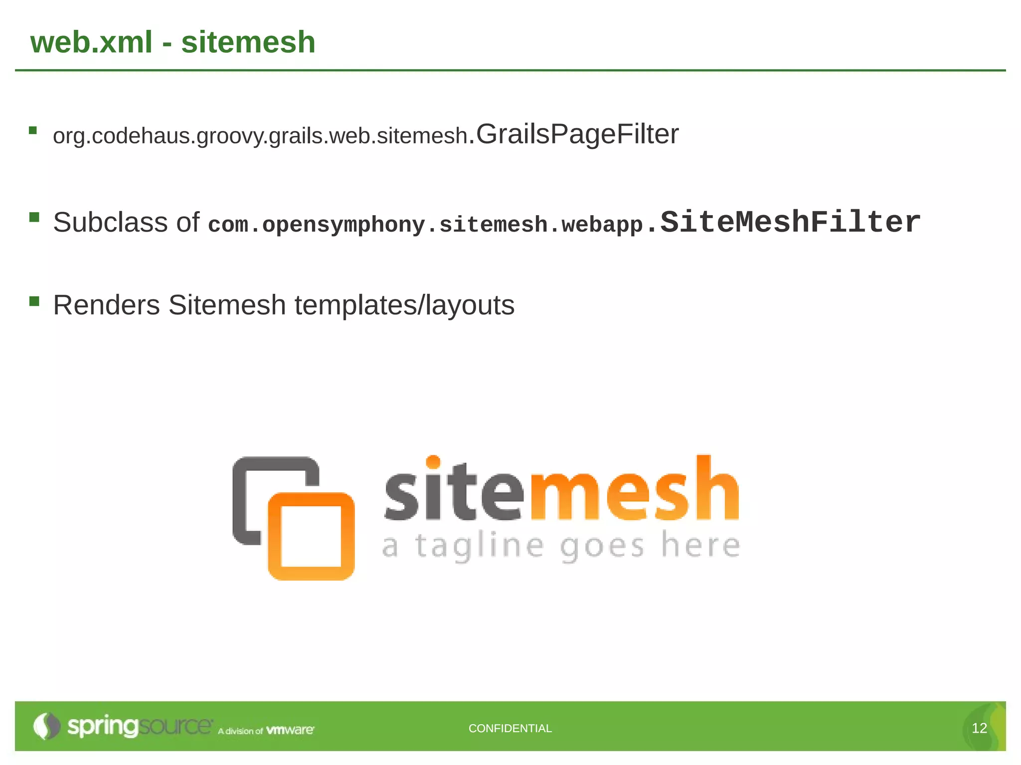 web.xml - sitemesh  org.codehaus.groovy.grails.web.sitemesh.GrailsPageFilter  Subclass of com.opensymphony.sitemesh.webapp.SiteMeshFilter  Renders Sitemesh templates/layouts CONFIDENTIAL 12 