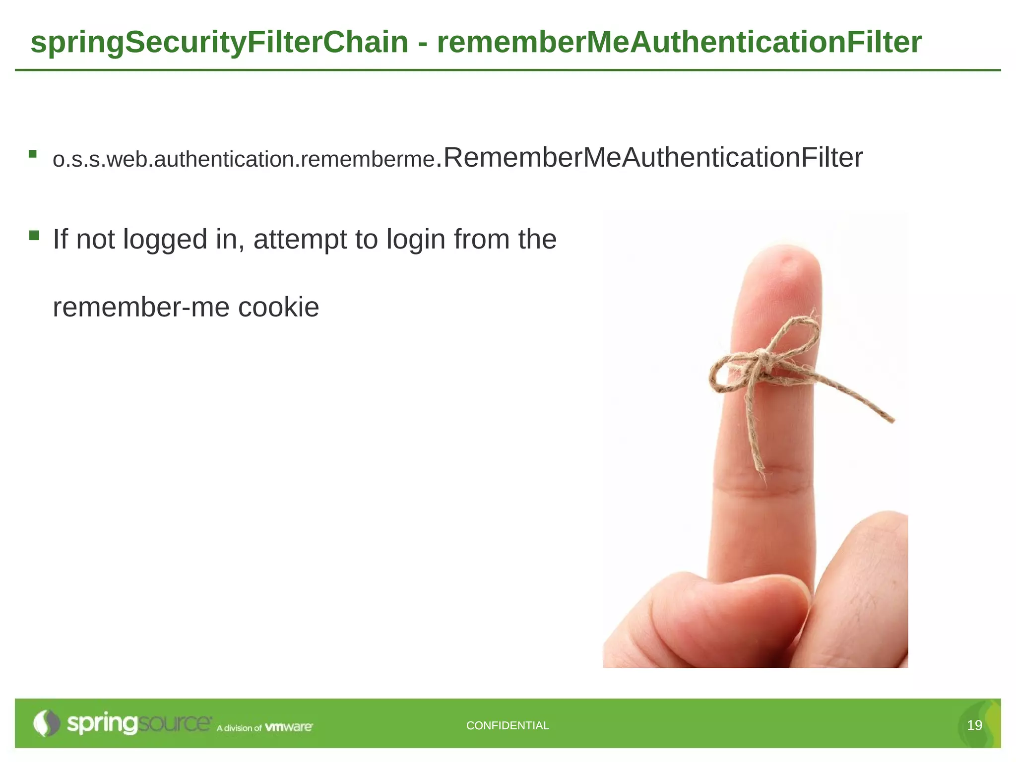 springSecurityFilterChain - rememberMeAuthenticationFilter  o.s.s.web.authentication.rememberme.RememberMeAuthenticationFilter  If not logged in, attempt to login from the remember-me cookie CONFIDENTIAL 19 