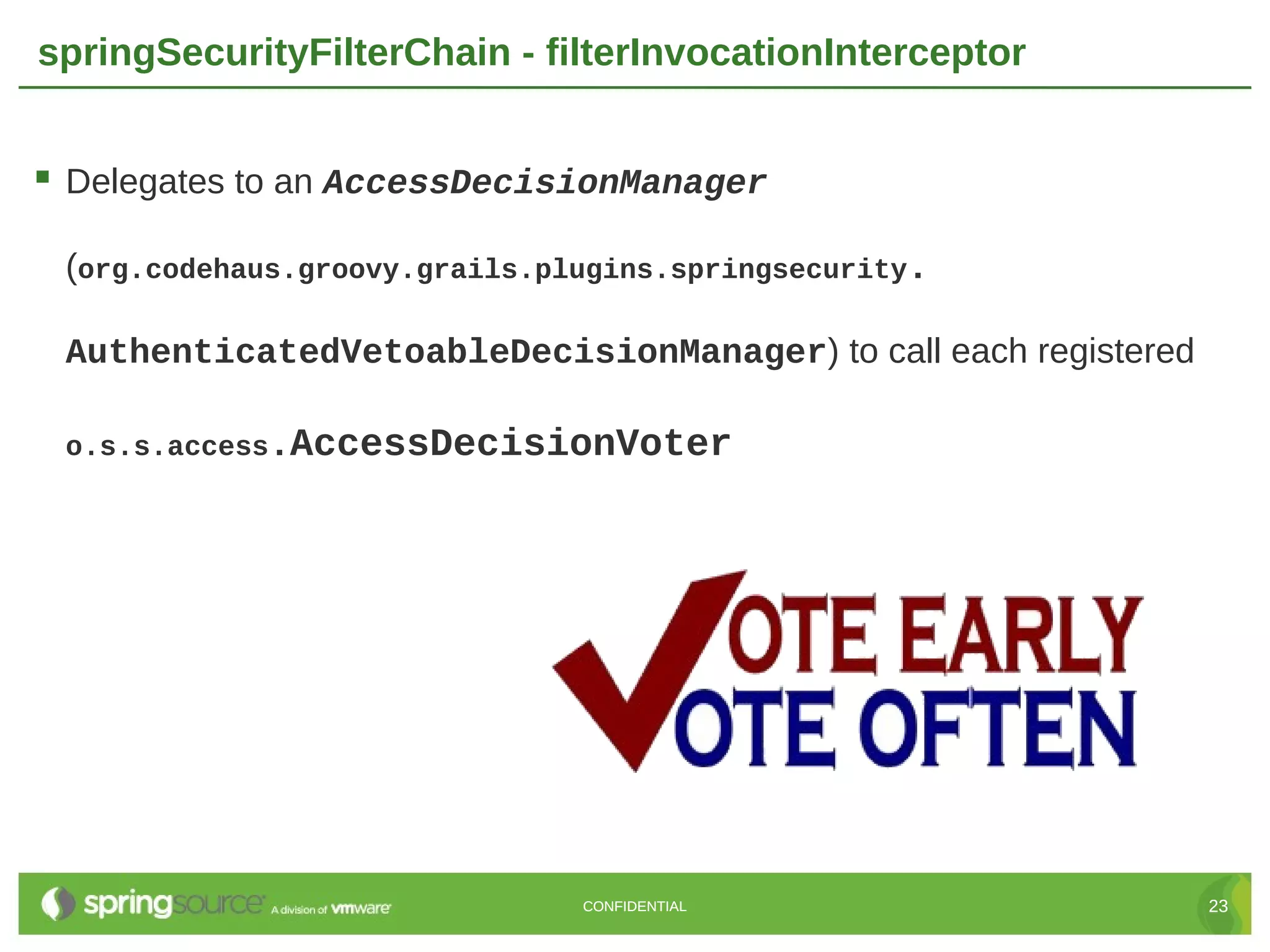 springSecurityFilterChain - filterInvocationInterceptor  Delegates to an AccessDecisionManager (org.codehaus.groovy.grails.plugins.springsecurity. AuthenticatedVetoableDecisionManager) to call each registered o.s.s.access.AccessDecisionVoter CONFIDENTIAL 23 