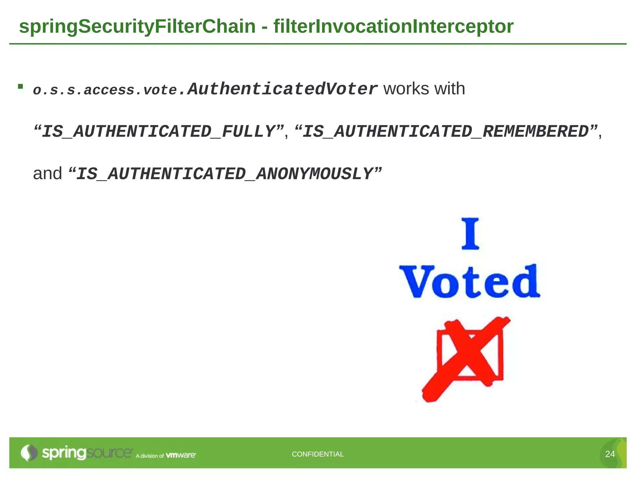 springSecurityFilterChain - filterInvocationInterceptor  o.s.s.access.vote.AuthenticatedVoter works with “IS_AUTHENTICATED_FULLY”, “IS_AUTHENTICATED_REMEMBERED”, and “IS_AUTHENTICATED_ANONYMOUSLY” CONFIDENTIAL 24 