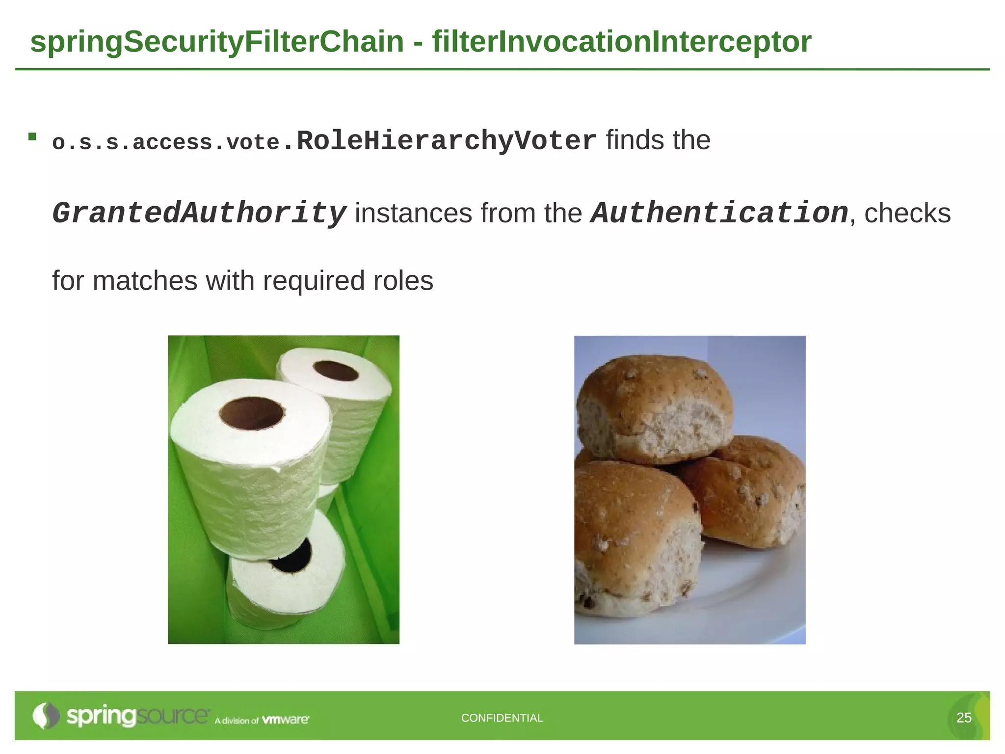 springSecurityFilterChain - filterInvocationInterceptor  o.s.s.access.vote.RoleHierarchyVoter finds the GrantedAuthority instances from the Authentication, checks for matches with required roles CONFIDENTIAL 25 