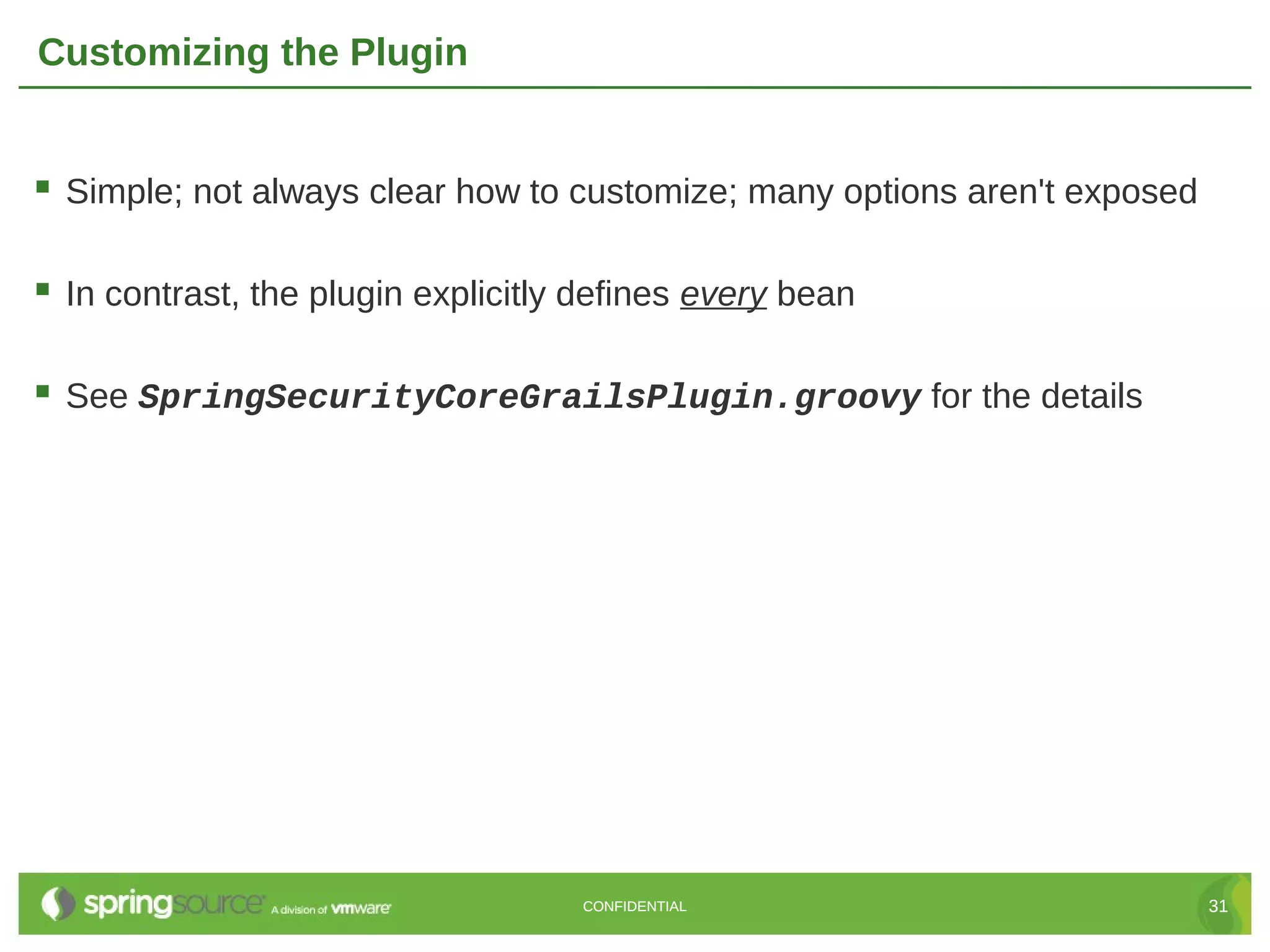 Customizing the Plugin  Simple; not always clear how to customize; many options aren't exposed  In contrast, the plugin explicitly defines every bean  See SpringSecurityCoreGrailsPlugin.groovy for the details CONFIDENTIAL 31 