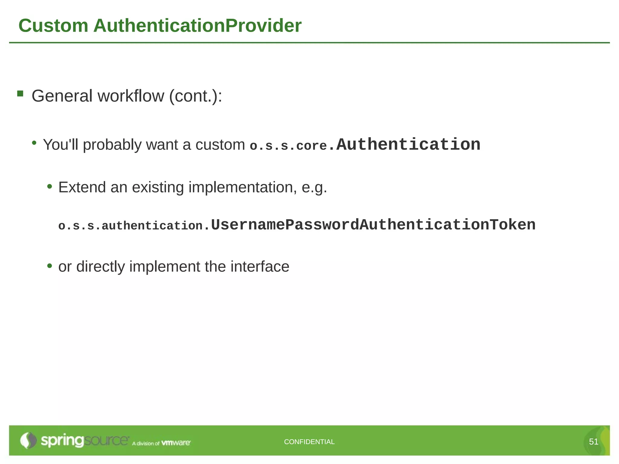 Custom AuthenticationProvider  General workflow (cont.): • You'll probably want a custom o.s.s.core.Authentication • Extend an existing implementation, e.g. o.s.s.authentication.UsernamePasswordAuthenticationToken • or directly implement the interface CONFIDENTIAL 51 