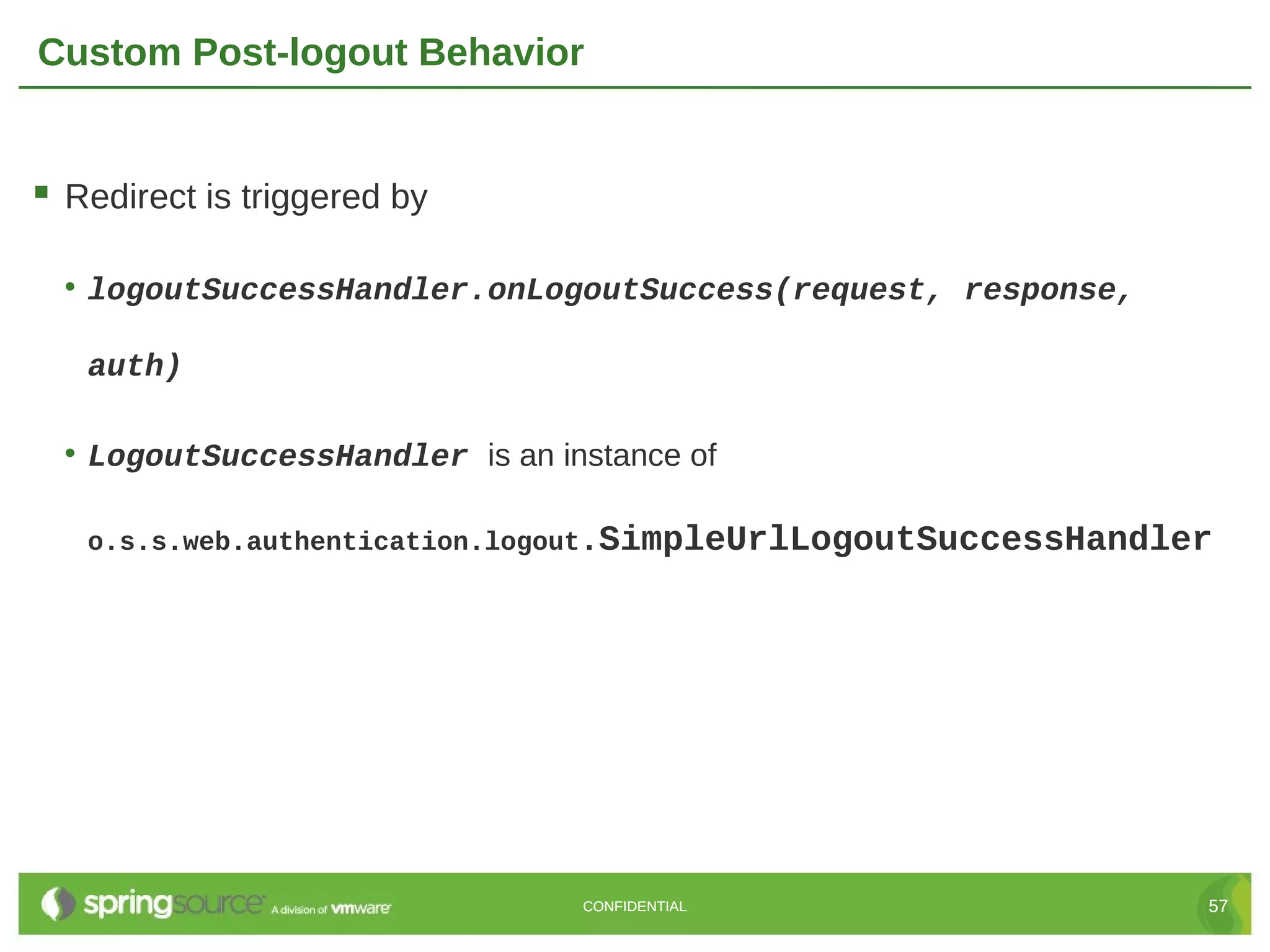 Custom Post-logout Behavior  Redirect is triggered by • logoutSuccessHandler.onLogoutSuccess(request, response, auth) • LogoutSuccessHandler is an instance of o.s.s.web.authentication.logout.SimpleUrlLogoutSuccessHandler CONFIDENTIAL 57 