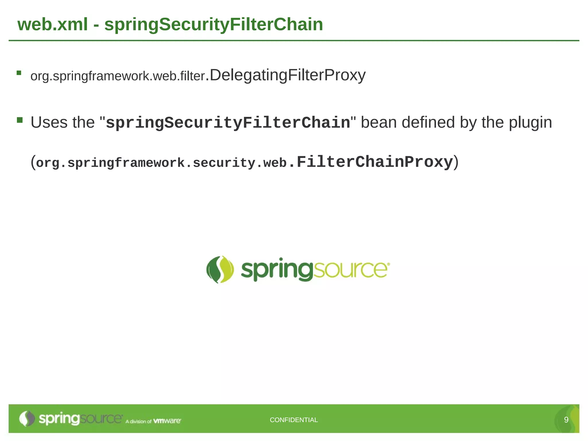 web.xml - springSecurityFilterChain  org.springframework.web.filter.DelegatingFilterProxy  Uses the "springSecurityFilterChain" bean defined by the plugin (org.springframework.security.web.FilterChainProxy) CONFIDENTIAL 9 