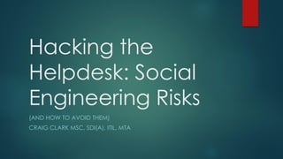 Hacking the
Helpdesk: Social
Engineering Risks
(AND HOW TO AVOID THEM)
CRAIG CLARK MSC, SDI(A), ITIL, MTA
 