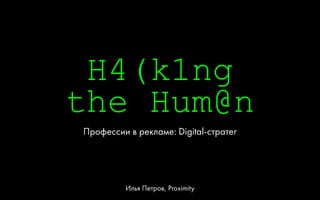 H4(k1ng 
the Hum@n
Профессии в рекламе: Digital-стратег
Илья Петров, Proximity
 