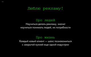 0:
Люблю рекламу!
6
Про людей
Научиться делать рекламу, значит 
научиться понимать людей, их потребности
Про жизнь
Каждый новый клиент — шанс познакомиться 
с закрытой кухней еще одной индустрии
 