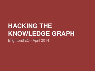 HACKING THE
KNOWLEDGE GRAPH
BrightonSEO - April 2014
 