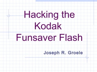 Hacking the
Kodak
Funsaver Flash
Joseph R. Groele

 