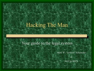 Hacking The Man Your guide to the legal system Mark W. “catfood” Schumann at NOTACON 8 