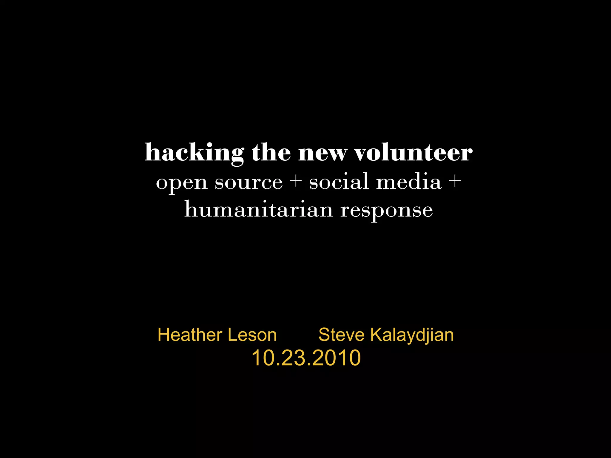 hacking the new volunteer
open source + social media +
humanitarian response
Heather Leson Steve Kalaydjian
10.23.2010
 