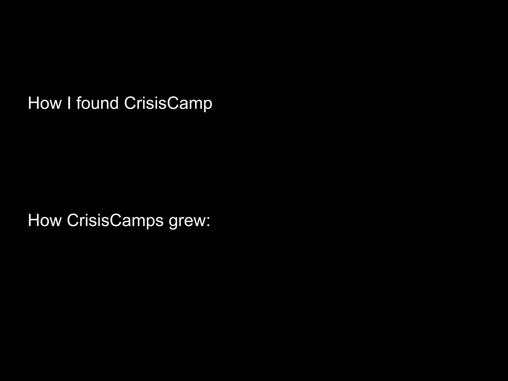 How I found CrisisCamp
How CrisisCamps grew:
Sharing and telling our story while volunteering
Media coverage (Toronto Star, CBC, CNN)
Jan 15, 2010 - 6 CrisisCamps
Today - 2000+ volunteers in 15 countries
 