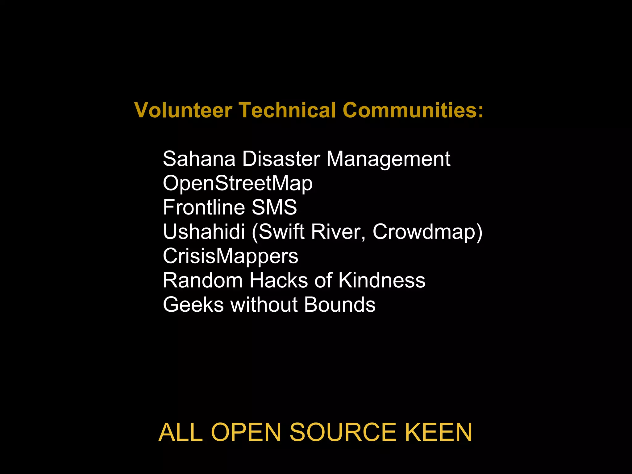 ALL OPEN SOURCE KEEN
Volunteer Technical Communities:
• Sahana Disaster Management
• OpenStreetMap
• Frontline SMS
• Ushahidi (Swift River, Crowdmap)
• CrisisMappers
• Random Hacks of Kindness
• Geeks without Bounds
 
