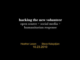 hacking the new volunteer
open source + social media +
humanitarian response
Heather Leson Steve Kalaydjian
10.23.2010
 