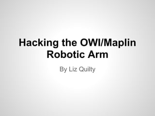 Hacking the OWI/Maplin
Robotic Arm
By Liz Quilty
 