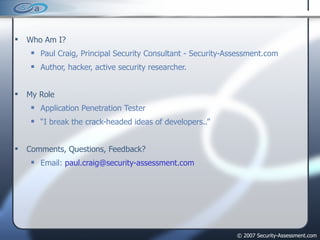 Who Am I? Paul Craig, Principal Security Consultant - Security-Assessment.com Author, hacker, active security researcher. My Role Application Penetration Tester “ I break the crack-headed ideas of developers..” Comments, Questions, Feedback? Email:  [email_address] 
