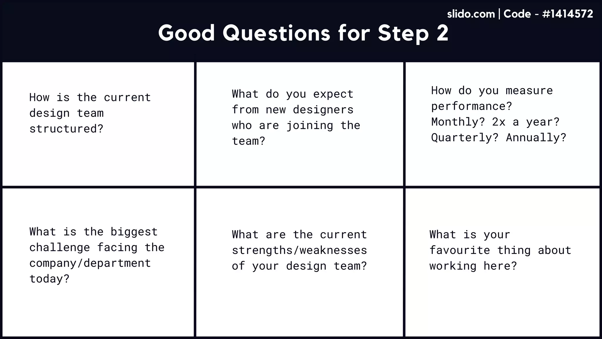 Good Questions for Step 2
What do you expect
from new designers
who are joining the
team?
What is the biggest
challenge facing the
company/department
today?
What are the current
strengths/weaknesses
of your design team?
How do you measure
performance?
Monthly? 2x a year?
Quarterly? Annually?
How is the current
design team
structured?
What is your
favourite thing about
working here?
slido.com | Code - #1414572
 
