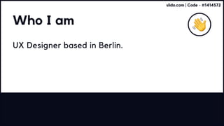 Who I am
UX Designer based in Berlin.
slido.com | Code - #1414572
 
