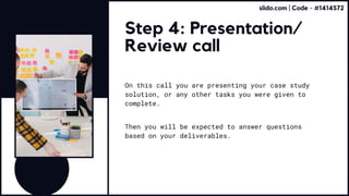 Step 4: Presentation/
Review call
On this call you are presenting your case study
solution, or any other tasks you were given to
complete.
Then you will be expected to answer questions
based on your deliverables.
slido.com | Code - #1414572
 