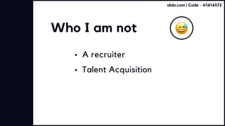 Who I am not
A recruiter
Talent Acquisition
slido.com | Code - #1414572
 