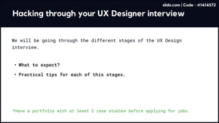 Hacking through your UX Designer interview
What to expect
Practical tips for each of this stages.
We will be going through the different stages of the UX Design
interview.
*Have a portfolio with at least 2 case studies before applying for jobs.
slido.com | Code - #1414572
 