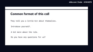 Common format of this call
They tell you a little bit about themselves.
Introduce yourself.
A bit more about the role.
Do you have any questions for us?
slido.com | Code - #1414572
 