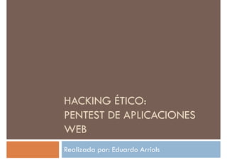 HACKING ÉTICO:HACKING ÉTICO:
PENTEST DE APLICACIONES
WEB
Realizada por: Eduardo Arriols
 