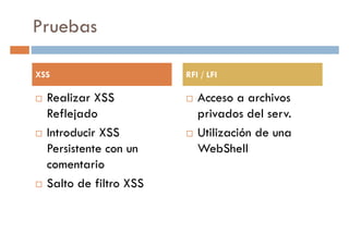Pruebas
XSS RFI / LFI
Realizar XSS
Reflejado
Introducir XSS
Persistente con un
comentario
Acceso a archivos
privados del serv.
Utilización de una
WebShell
comentario
Salto de filtro XSS
 