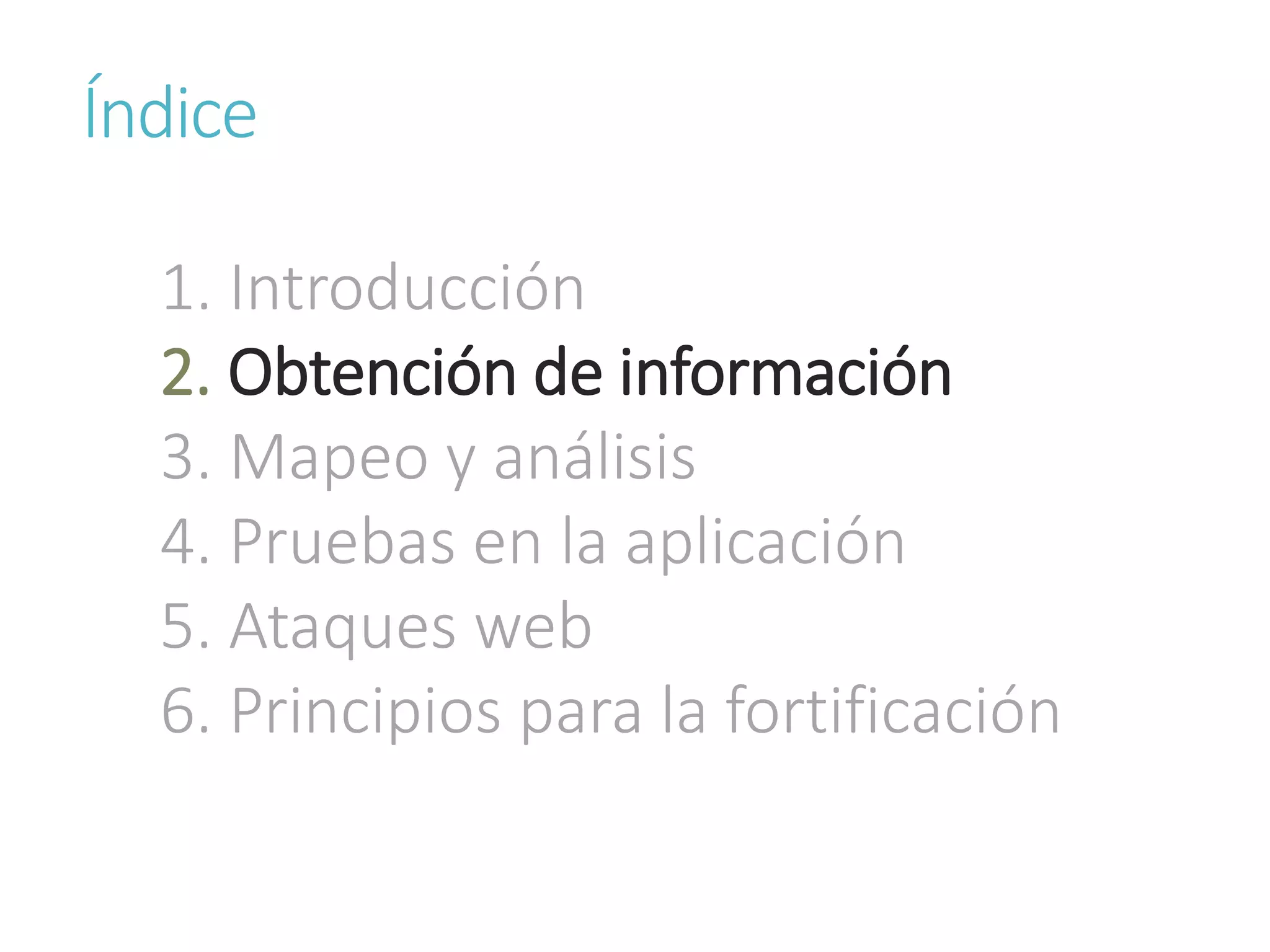 Índice
1. Introducción
2. Obtención de información
3. Mapeo y análisis
4. Pruebas en la aplicación
5. Ataques web
6. Principios para la fortificación
 