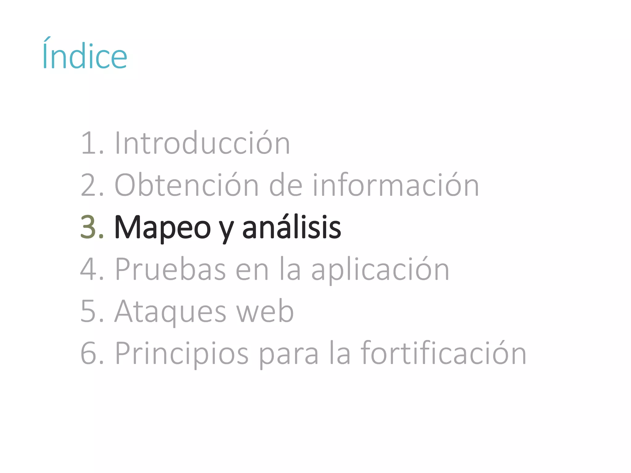 Índice
1. Introducción
2. Obtención de información
3. Mapeo y análisis
4. Pruebas en la aplicación
5. Ataques web
6. Principios para la fortificación
 