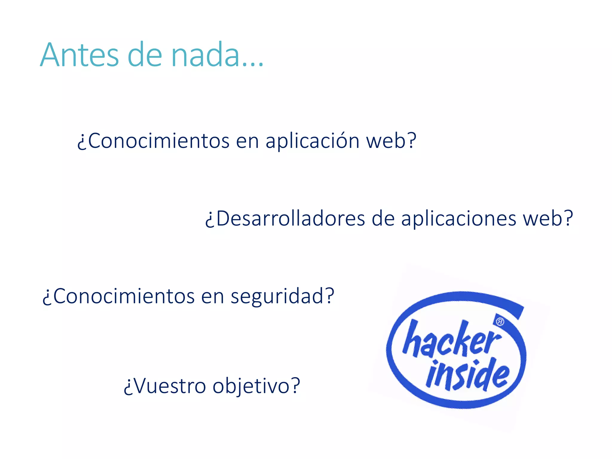 Antes de nada…
¿Conocimientos en aplicación web?
¿Desarrolladores de aplicaciones web?
¿Conocimientos en seguridad?
¿Vuestro objetivo?
 